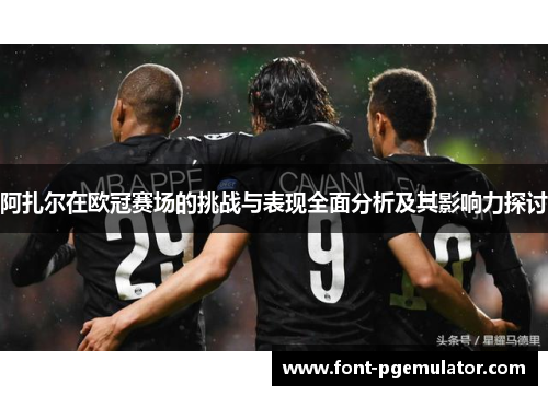 阿扎尔在欧冠赛场的挑战与表现全面分析及其影响力探讨