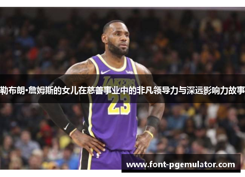 勒布朗·詹姆斯的女儿在慈善事业中的非凡领导力与深远影响力故事
