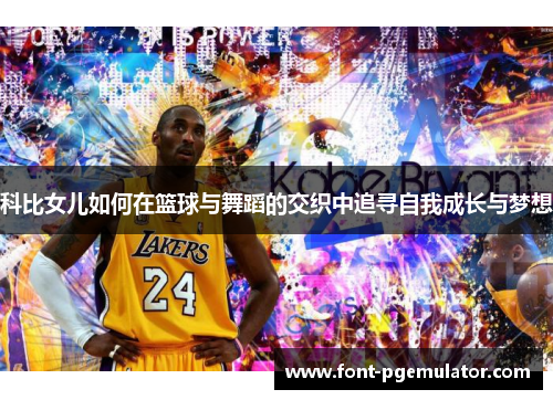 科比女儿如何在篮球与舞蹈的交织中追寻自我成长与梦想