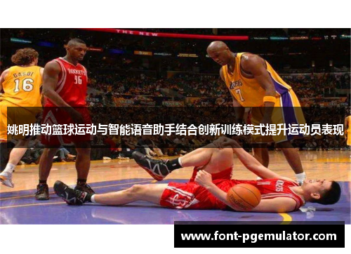 姚明推动篮球运动与智能语音助手结合创新训练模式提升运动员表现