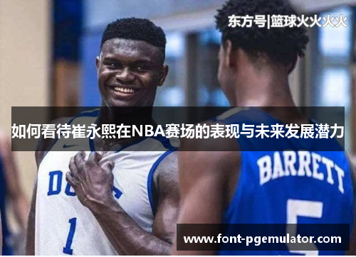 如何看待崔永熙在NBA赛场的表现与未来发展潜力