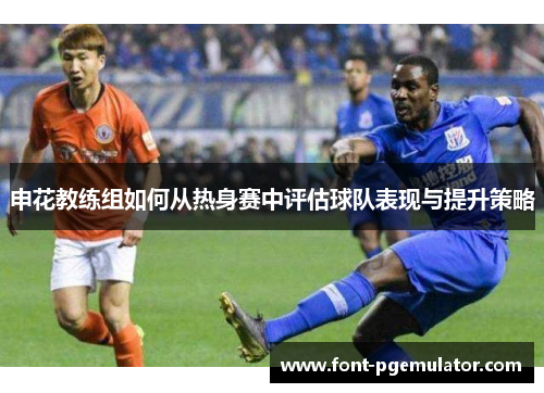 申花教练组如何从热身赛中评估球队表现与提升策略