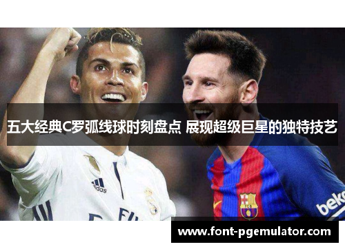 五大经典C罗弧线球时刻盘点 展现超级巨星的独特技艺