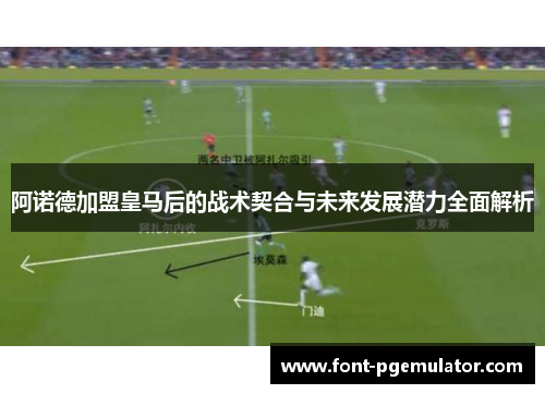 阿诺德加盟皇马后的战术契合与未来发展潜力全面解析