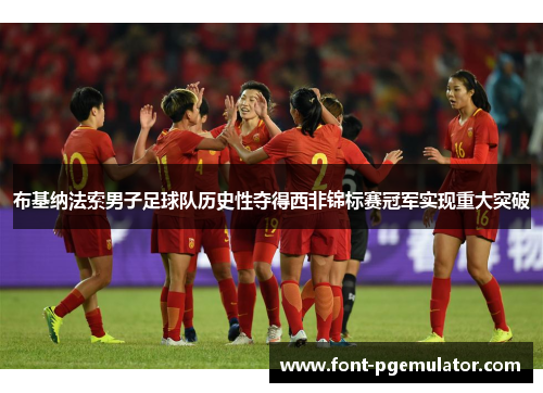 布基纳法索男子足球队历史性夺得西非锦标赛冠军实现重大突破