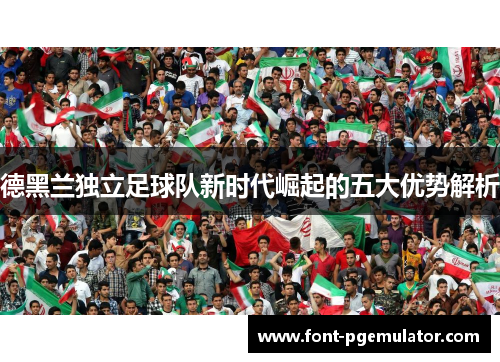 德黑兰独立足球队新时代崛起的五大优势解析