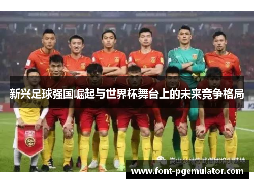 新兴足球强国崛起与世界杯舞台上的未来竞争格局