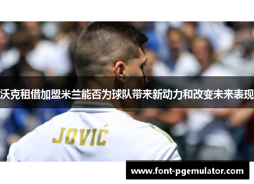 沃克租借加盟米兰能否为球队带来新动力和改变未来表现