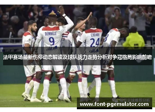 法甲赛场最新伤停动态解读及球队战力走势分析对争冠格局影响前瞻