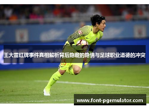 王大雷红牌事件真相解析背后隐藏的隐情与足球职业道德的冲突