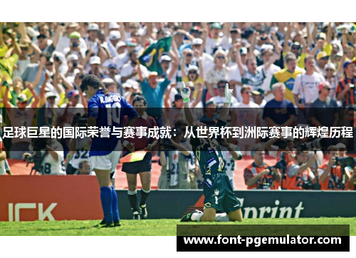 足球巨星的国际荣誉与赛事成就：从世界杯到洲际赛事的辉煌历程
